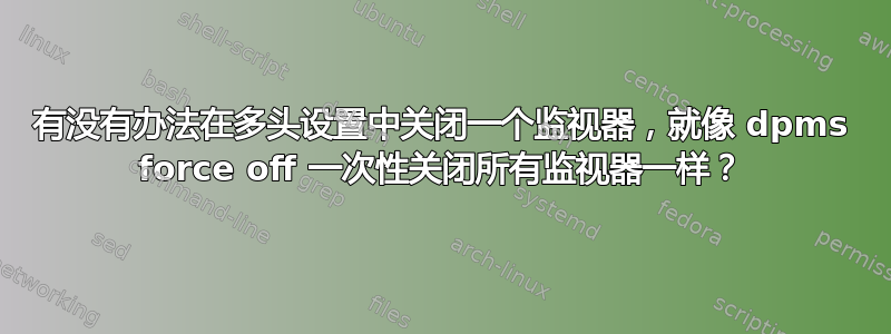 有没有办法在多头设置中关闭一个监视器，就像 dpms force off 一次性关闭所有监视器一样？