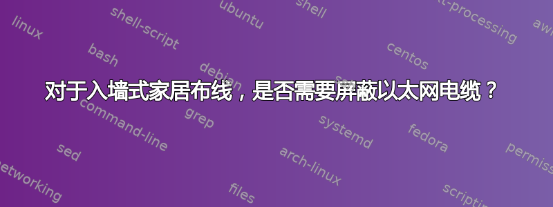 对于入墙式家居布线，是否需要屏蔽以太网电缆？