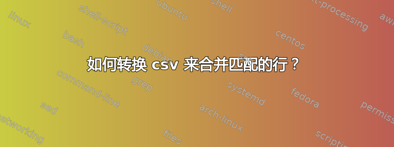 如何转换 csv 来合并匹配的行？