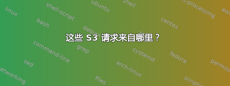 这些 S3 请求来自哪里？