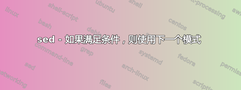 sed - 如果满足条件，则使用下一个模式