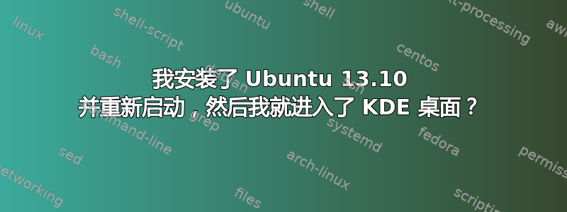 我安装了 Ubuntu 13.10 并重新启动，然后我就进入了 KDE 桌面？