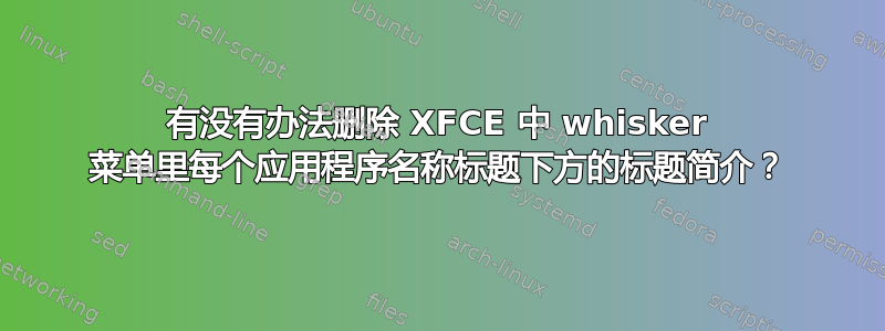 有没有办法删除 XFCE 中 whisker 菜单里每个应用程序名称标题下方的标题简介？