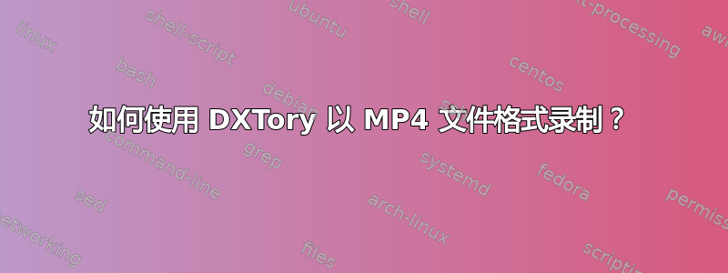 如何使用 DXTory 以 MP4 文件格式录制？