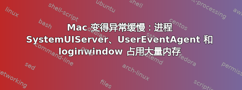 Mac 变得异常缓慢：进程 SystemUIServer、UserEventAgent 和 loginwindow 占用大量内存