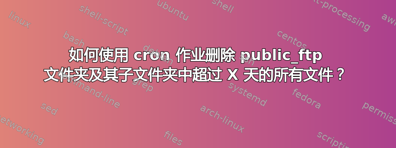 如何使用 cron 作业删除 public_ftp 文件夹及其子文件夹中超过 X 天的所有文件？