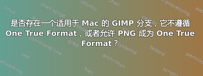 是否存在一个适用于 Mac 的 GIMP 分支，它不遵循 One True Format，或者允许 PNG 成为 One True Format？