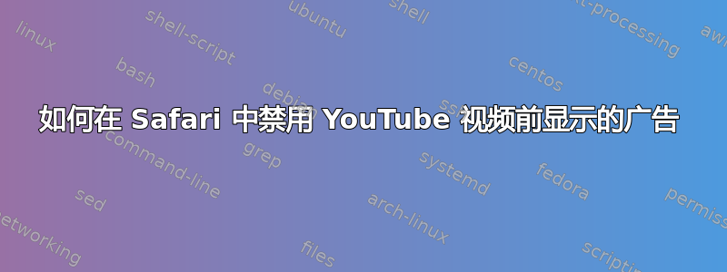 如何在 Safari 中禁用 YouTube 视频前显示的广告