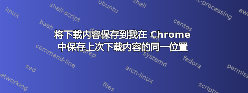 将下载内容保存到我在 Chrome 中保存上次下载内容的同一位置