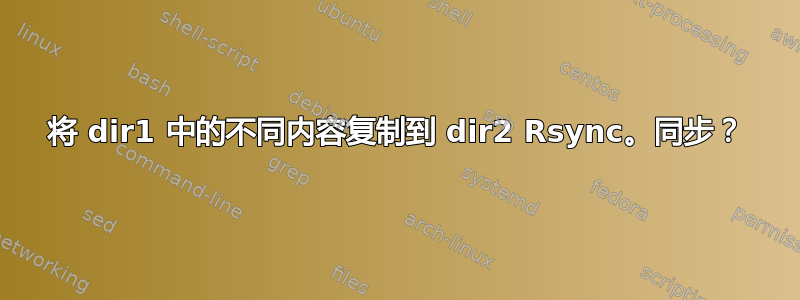 将 dir1 中的不同内容复制到 dir2 Rsync。同步？