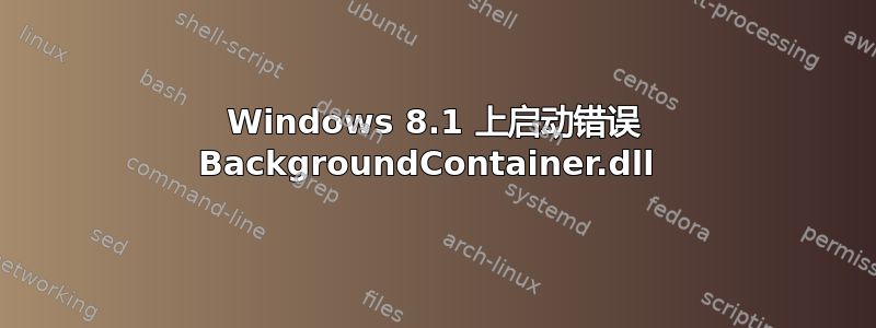 Windows 8.1 上启动错误 BackgroundContainer.dll 