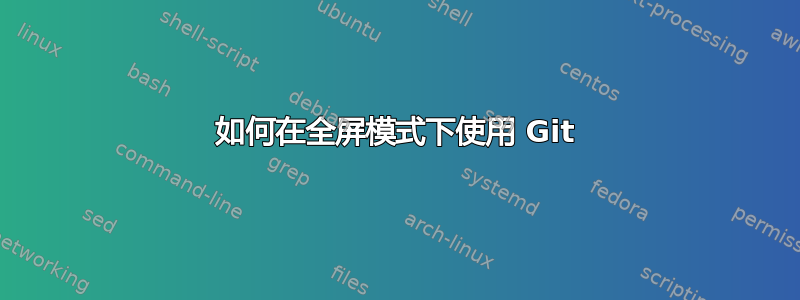 如何在全屏模式下使用 Git