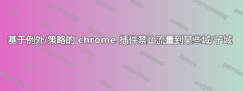 基于例外/策略的 chrome 插件禁止流量到某些域/子域