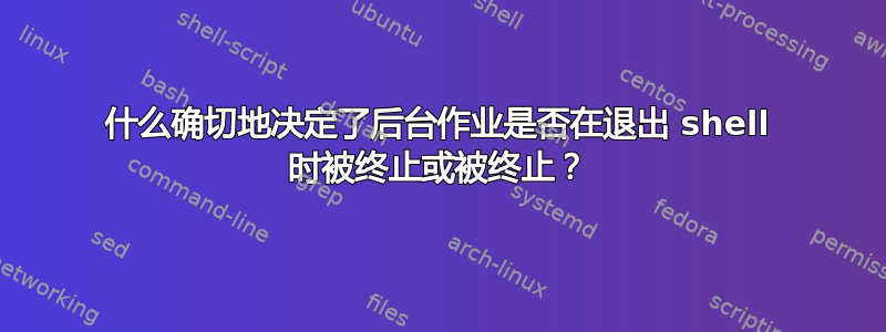 什么确切地决定了后台作业是否在退出 shell 时被终止或被终止？