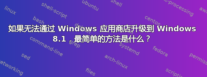 如果无法通过 Windows 应用商店升级到 Windows 8.1，最简单的方法是什么？