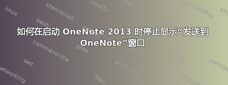 如何在启动 OneNote 2013 时停止显示“发送到 OneNote”窗口