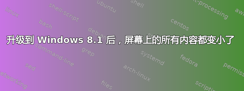 升级到 Windows 8.1 后，屏幕上的所有内容都变小了