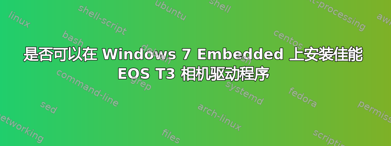 是否可以在 Windows 7 Embedded 上安装佳能 EOS T3 相机驱动程序