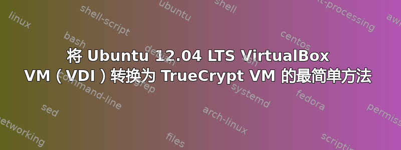 将 Ubuntu 12.04 LTS VirtualBox VM（VDI）转换为 TrueCrypt VM 的最简单方法