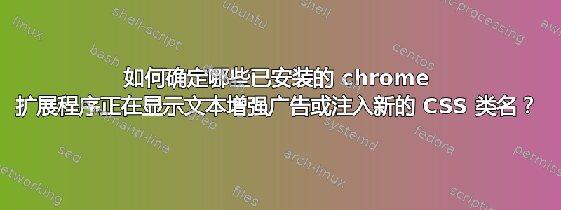 如何确定哪些已安装的 chrome 扩展程序正在显示文本增强广告或注入新的 CSS 类名？