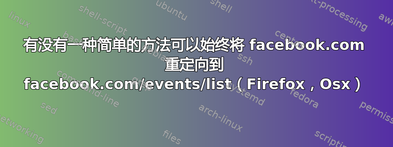 有没有一种简单的方法可以始终将 facebook.com 重定向到 facebook.com/events/list（Firefox，Osx）