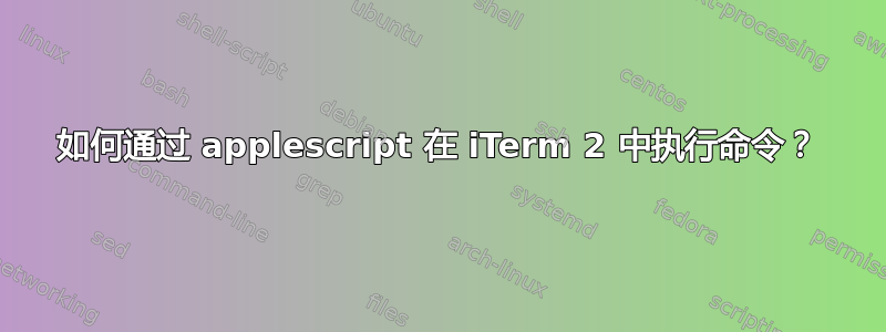 如何通过 applescript 在 iTerm 2 中执行命令？