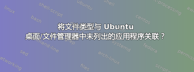 将文件类型与 Ubuntu 桌面/文件管理器中未列出的应用程序关联？