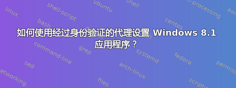 如何使用经过身份验证的代理设置 Windows 8.1 应用程序？