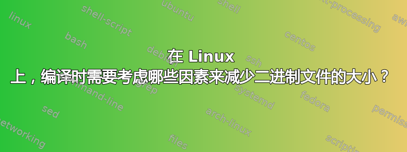 在 Linux 上，编译时需要考虑哪些因素来减少二进制文件的大小？