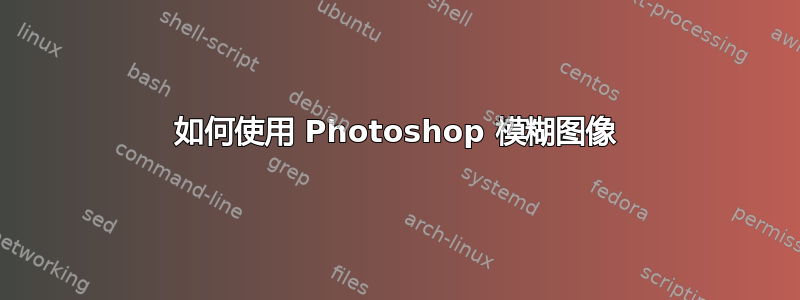 如何使用 Photoshop 模糊图像