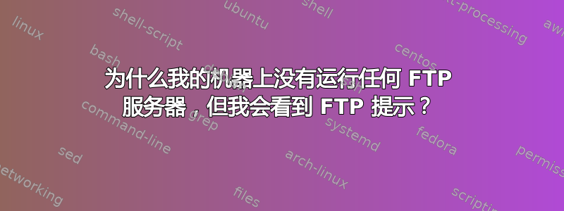 为什么我的机器上没有运行任何 FTP 服务器，但我会看到 FTP 提示？