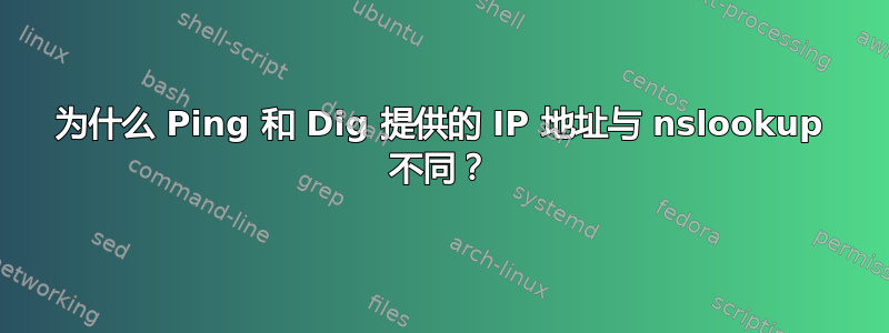 为什么 Ping 和 Dig 提供的 IP 地址与 nslookup 不同？