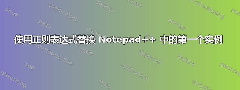 使用正则表达式替换 Notepad++ 中的第一个实例