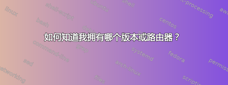 如何知道我拥有哪个版本或路由器？