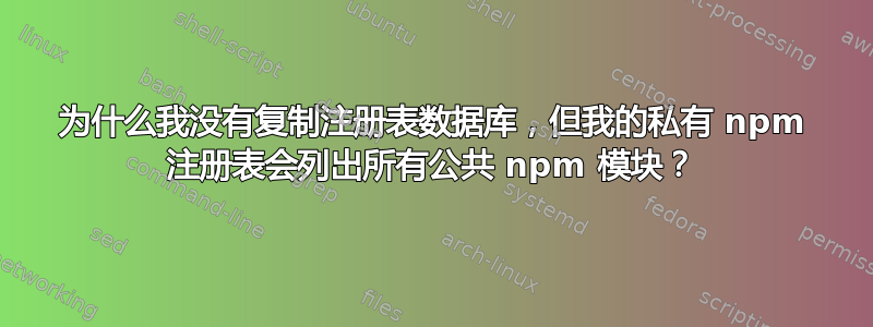 为什么我没有复制注册表数据库，但我的私有 npm 注册表会列出所有公共 npm 模块？