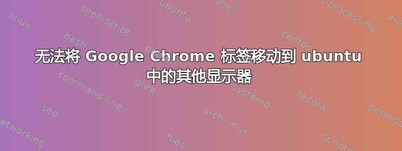 无法将 Google Chrome 标签移动到 ubuntu 中的其他显示器