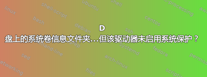 D 盘上的系统卷信息文件夹...但该驱动器未启用系统保护？