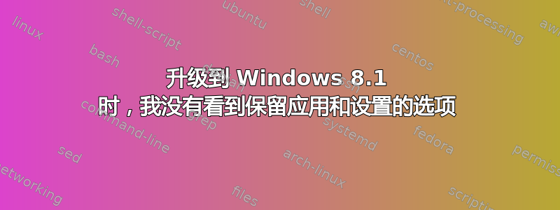 升级到 Windows 8.1 时，我没有看到保留应用和设置的选项