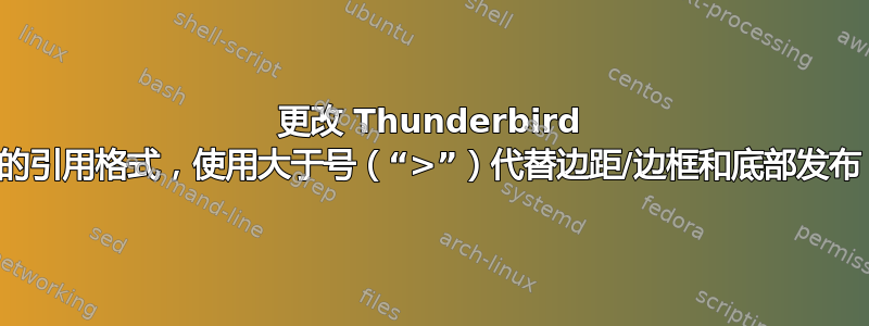 更改 Thunderbird 的引用格式，使用大于号（“>”）代替边距/边框和底部发布