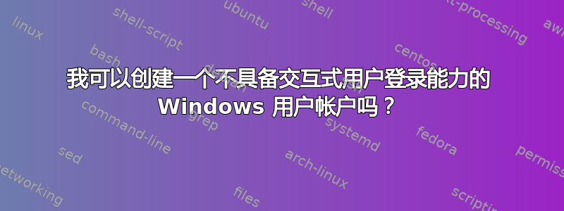 我可以创建一个不具备交互式用户登录能力的 Windows 用户帐户吗？