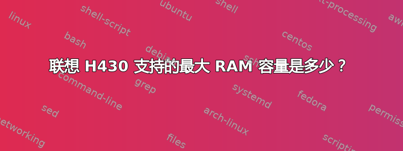 联想 H430 支持的最大 RAM 容量是多少？