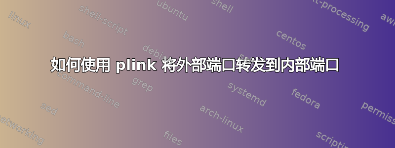 如何使用 plink 将外部端口转发到内部端口