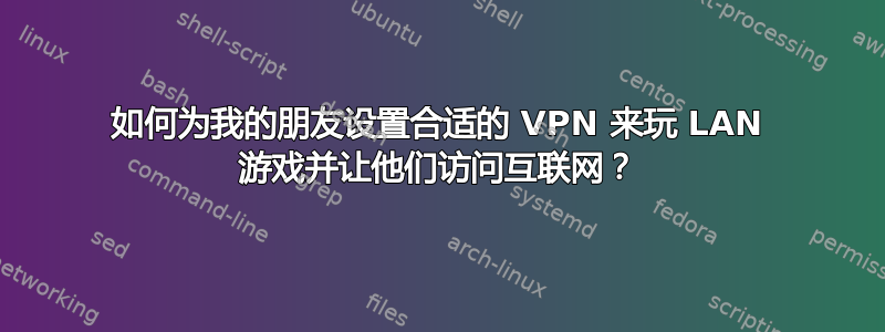 如何为我的朋友设置合适的 VPN 来玩 LAN 游戏并让他们访问互联网？