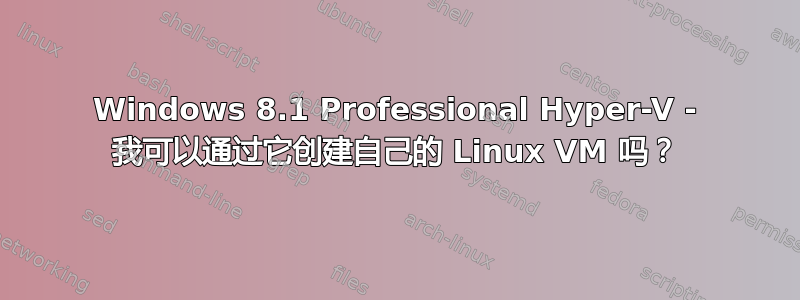 Windows 8.1 Professional Hyper-V - 我可以通过它创建自己的 Linux VM 吗？