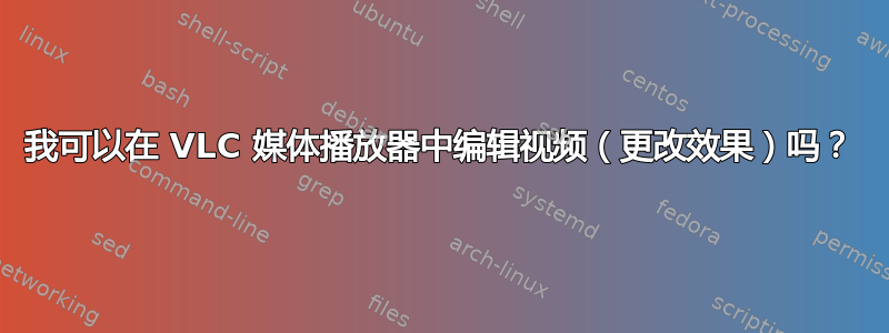 我可以在 VLC 媒体播放器中编辑视频（更改效果）吗？