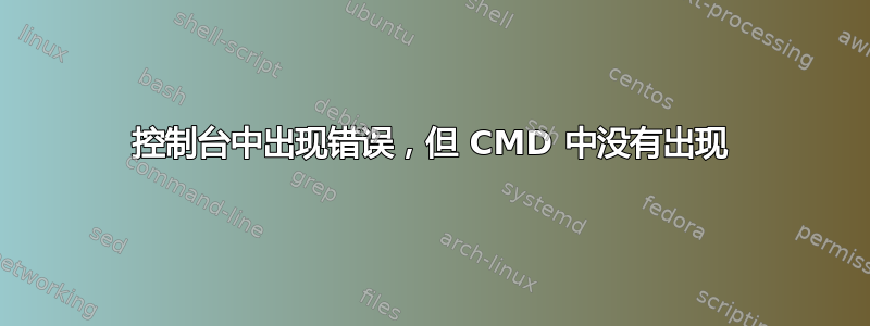 控制台中出现错误，但 CMD 中没有出现