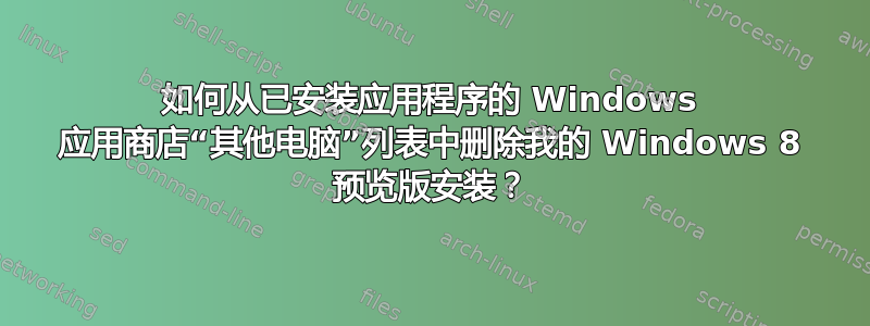 如何从已安装应用程序的 Windows 应用商店“其他电脑”列表中删除我的 Windows 8 预览版安装？