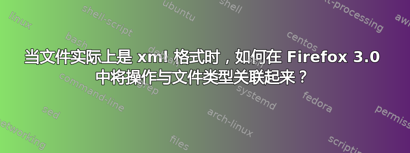 当文件实际上是 xml 格式时，如何在 Firefox 3.0 中将操作与文件类型关联起来？