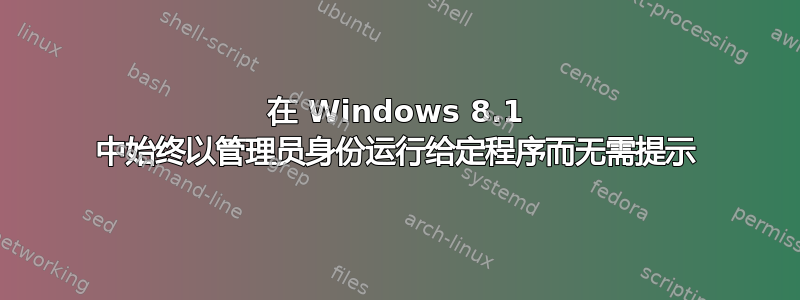 在 Windows 8.1 中始终以管理员身份运行给定程序而无需提示