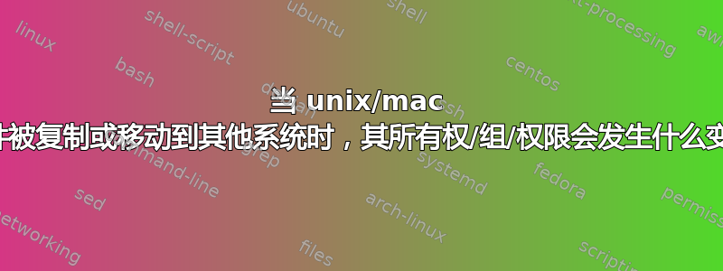 当 unix/mac 文件被复制或移动到其他系统时，其所有权/组/权限会发生什么变化